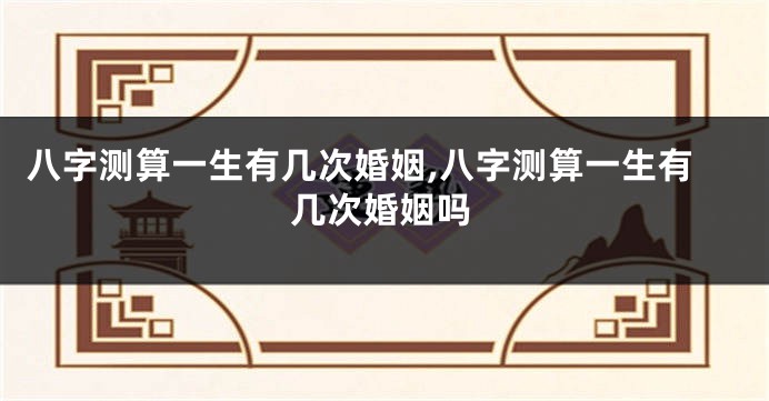 八字测算一生有几次婚姻,八字测算一生有几次婚姻吗