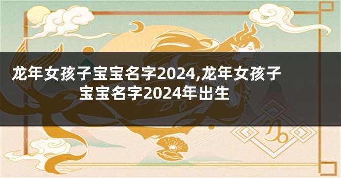 龙年女孩子宝宝名字2024,龙年女孩子宝宝名字2024年出生