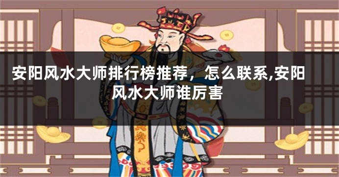 安阳风水大师排行榜推荐，怎么联系,安阳风水大师谁厉害