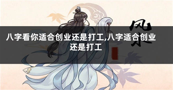 八字看你适合创业还是打工,八字适合创业还是打工