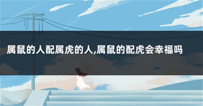 属鼠的人配属虎的人,属鼠的配虎会幸福吗