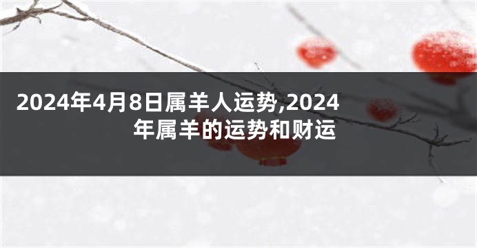 2024年4月8日属羊人运势,2024年属羊的运势和财运