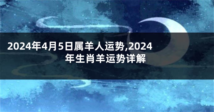 2024年4月5日属羊人运势,2024年生肖羊运势详解