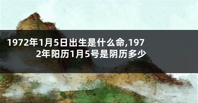 1972年1月5日出生是什么命,1972年阳历1月5号是阴历多少