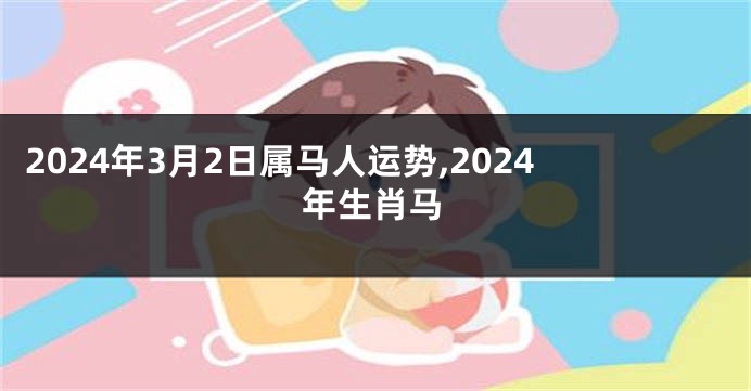 2024年3月2日属马人运势,2024年生肖马