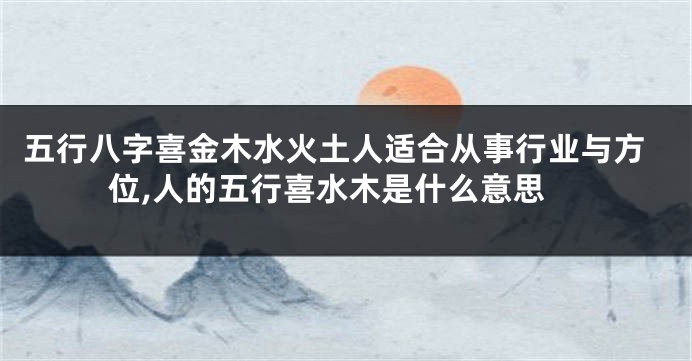 五行八字喜金木水火土人适合从事行业与方位,人的五行喜水木是什么意思