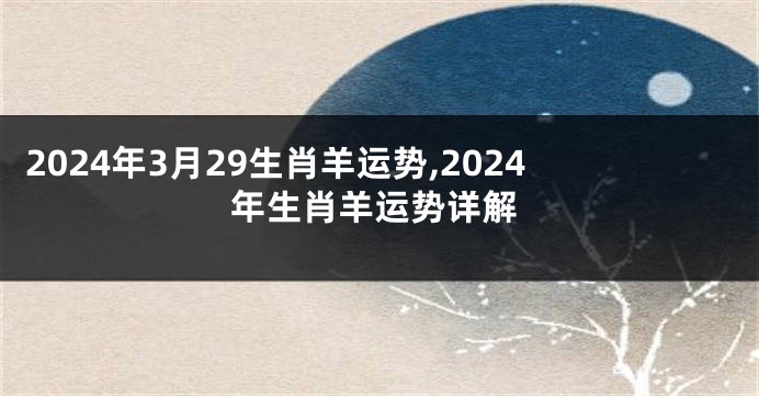 2024年3月29生肖羊运势,2024年生肖羊运势详解