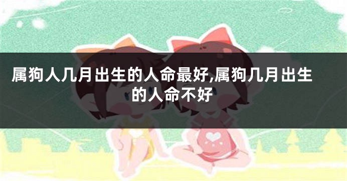 属狗人几月出生的人命最好,属狗几月出生的人命不好