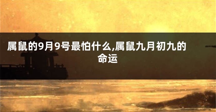 属鼠的9月9号最怕什么,属鼠九月初九的命运