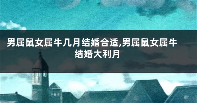 男属鼠女属牛几月结婚合适,男属鼠女属牛结婚大利月
