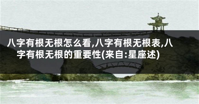 八字有根无根怎么看,八字有根无根表,八字有根无根的重要性(来自:星座述)