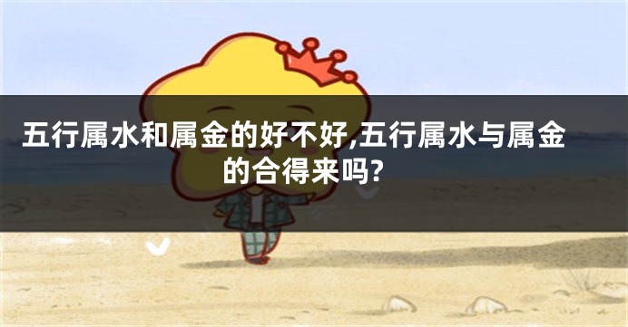 五行属水和属金的好不好,五行属水与属金的合得来吗?