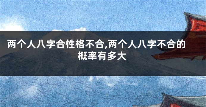 两个人八字合性格不合,两个人八字不合的概率有多大