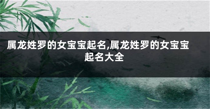 属龙姓罗的女宝宝起名,属龙姓罗的女宝宝起名大全