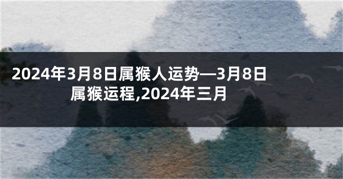 2024年3月8日属猴人运势—3月8日属猴运程,2024年三月