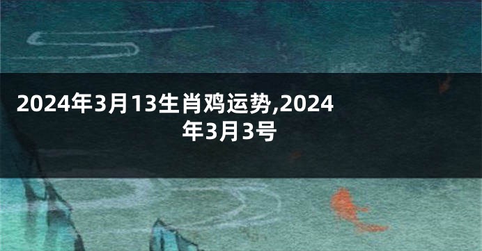 2024年3月13生肖鸡运势,2024年3月3号