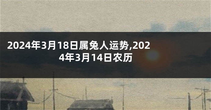 2024年3月18日属兔人运势,2024年3月14日农历