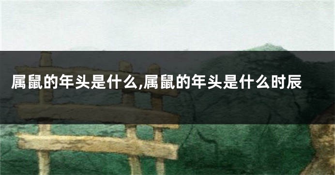 属鼠的年头是什么,属鼠的年头是什么时辰