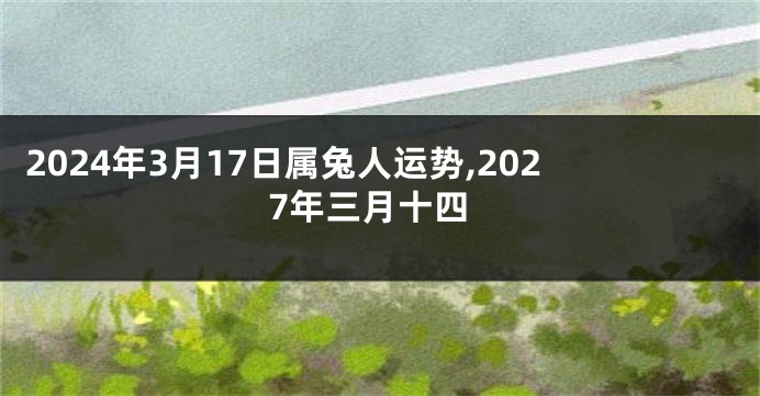 2024年3月17日属兔人运势,2027年三月十四