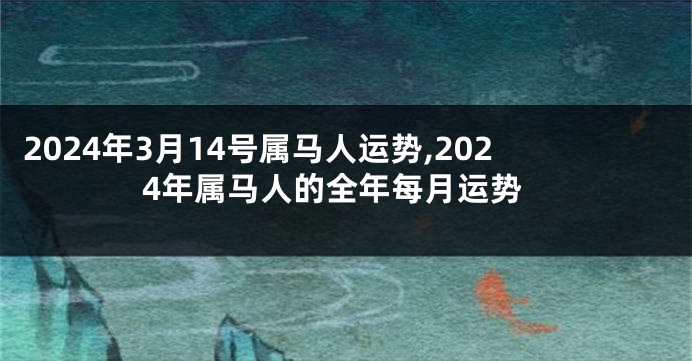2024年3月14号属马人运势,2024年属马人的全年每月运势