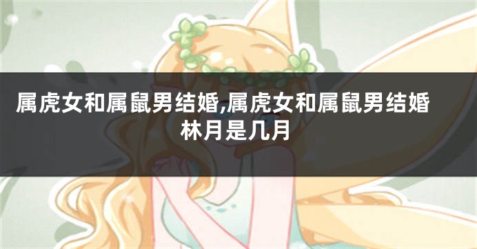 属虎女和属鼠男结婚,属虎女和属鼠男结婚林月是几月