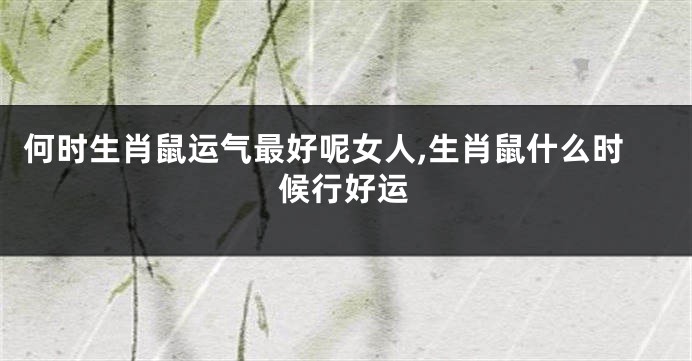 何时生肖鼠运气最好呢女人,生肖鼠什么时候行好运