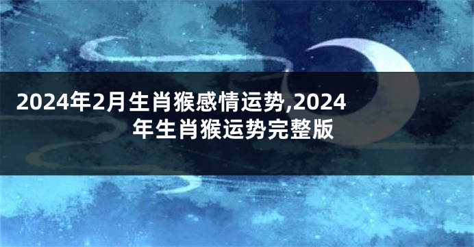2024年2月生肖猴感情运势,2024年生肖猴运势完整版