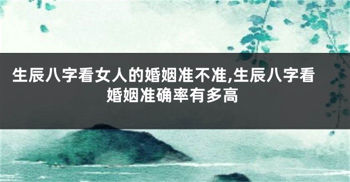 生辰八字看女人的婚姻准不准,生辰八字看婚姻准确率有多高