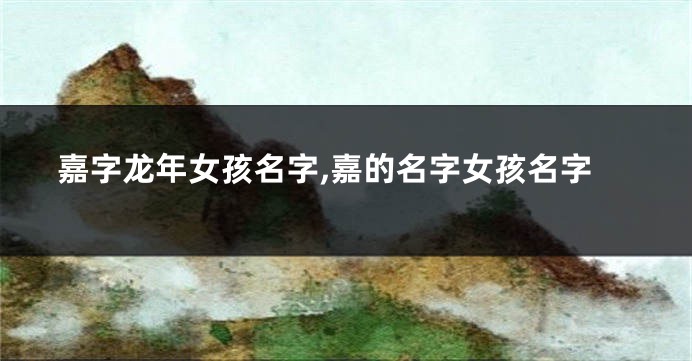嘉字龙年女孩名字,嘉的名字女孩名字