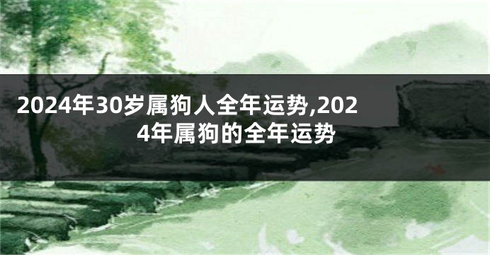 2024年30岁属狗人全年运势,2024年属狗的全年运势