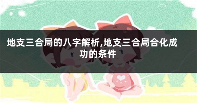 地支三合局的八字解析,地支三合局合化成功的条件