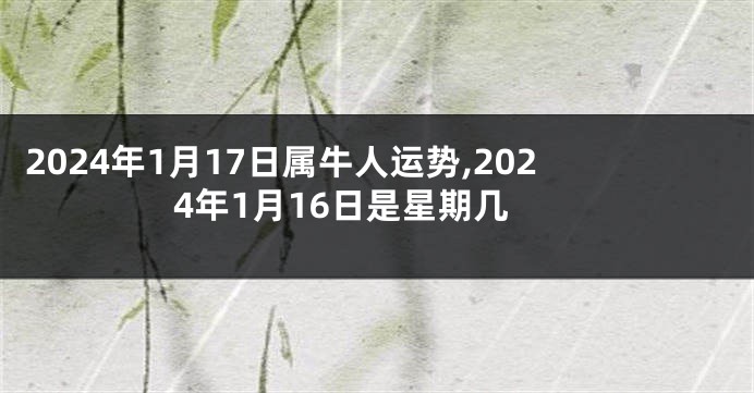2024年1月17日属牛人运势,2024年1月16日是星期几