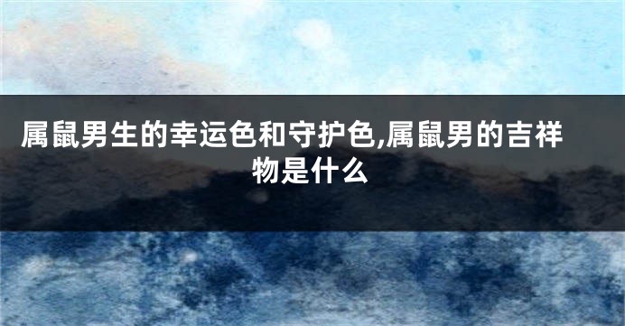 属鼠男生的幸运色和守护色,属鼠男的吉祥物是什么