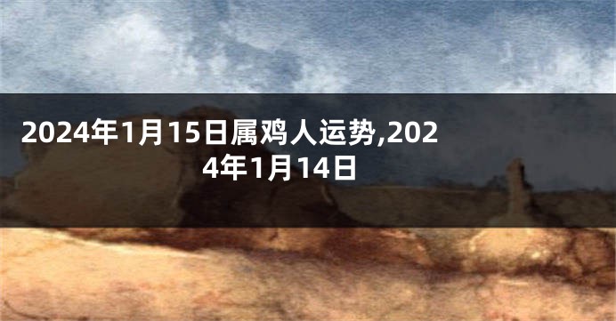 2024年1月15日属鸡人运势,2024年1月14日