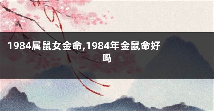 1984属鼠女金命,1984年金鼠命好吗
