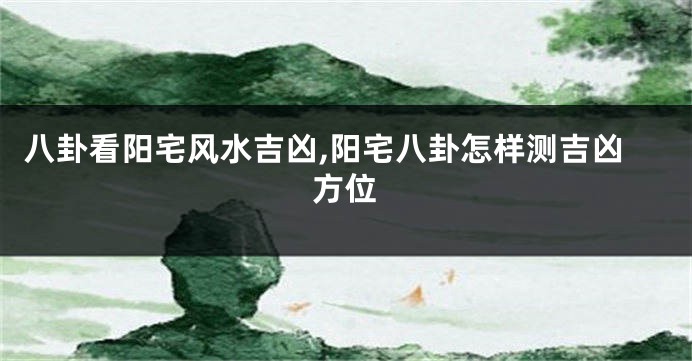 八卦看阳宅风水吉凶,阳宅八卦怎样测吉凶方位