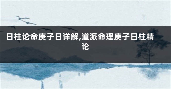 日柱论命庚子日详解,道派命理庚子日柱精论