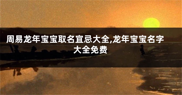周易龙年宝宝取名宜忌大全,龙年宝宝名字大全免费