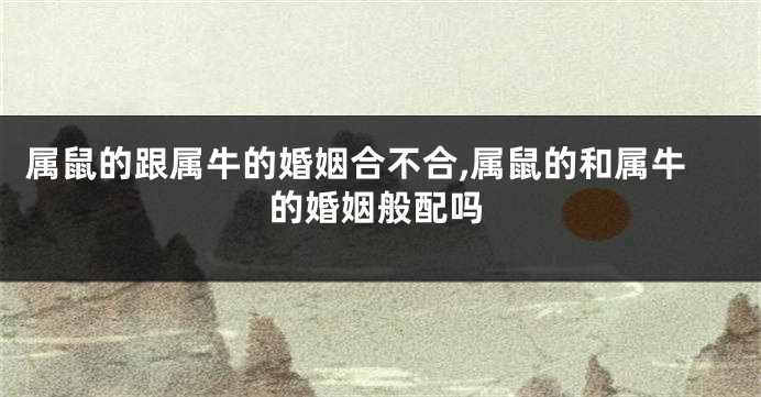 属鼠的跟属牛的婚姻合不合,属鼠的和属牛的婚姻般配吗