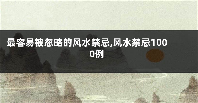 最容易被忽略的风水禁忌,风水禁忌1000例