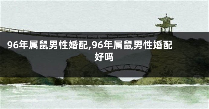 96年属鼠男性婚配,96年属鼠男性婚配好吗