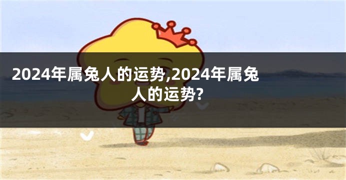 2024年属兔人的运势,2024年属兔人的运势?