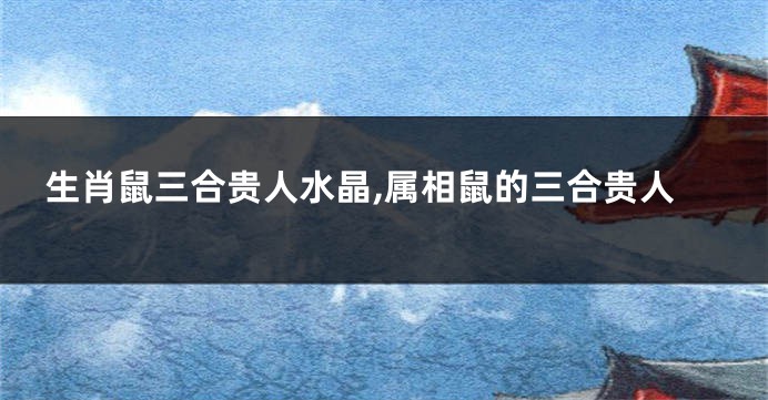 生肖鼠三合贵人水晶,属相鼠的三合贵人