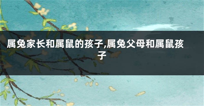 属兔家长和属鼠的孩子,属兔父母和属鼠孩子