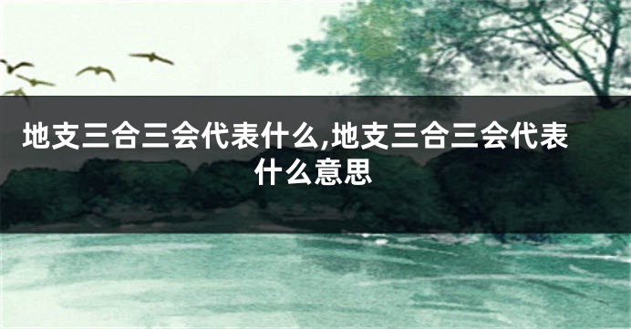 地支三合三会代表什么,地支三合三会代表什么意思