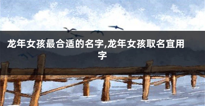 龙年女孩最合适的名字,龙年女孩取名宜用字