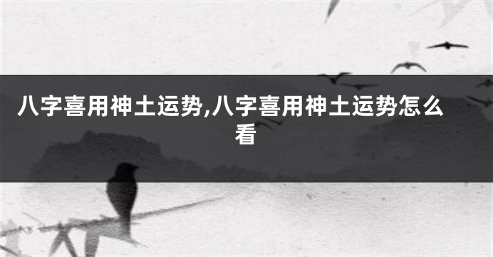 八字喜用神土运势,八字喜用神土运势怎么看