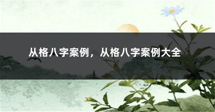 从格八字案例,从格八字案例大全