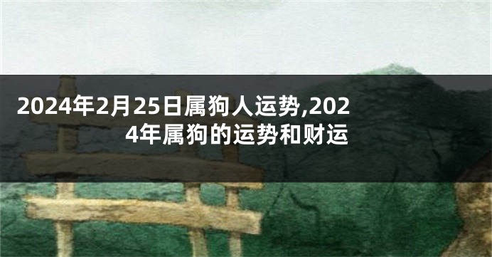 2024年2月25日属狗人运势,2024年属狗的运势和财运