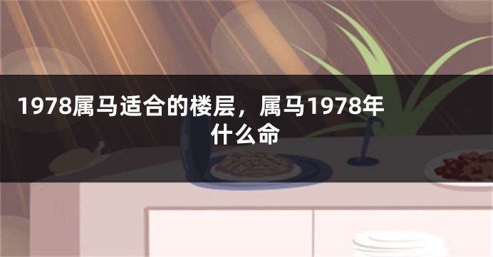 1978属马适合的楼层，属马1978年什么命